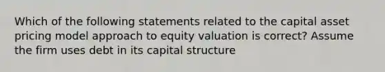 Which of the following statements related to the capital asset pricing model approach to equity valuation is correct? Assume the firm uses debt in its capital structure