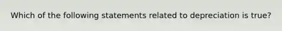 Which of the following statements related to depreciation is true?