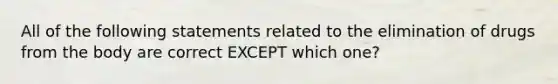 All of the following statements related to the elimination of drugs from the body are correct EXCEPT which one?