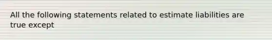 All the following statements related to estimate liabilities are true except