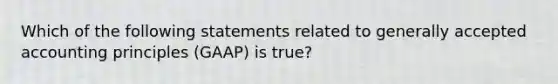 Which of the following statements related to generally accepted accounting principles (GAAP) is true?