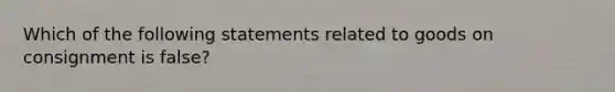 Which of the following statements related to goods on consignment is false?