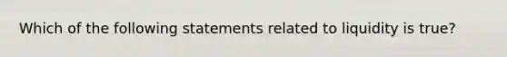 Which of the following statements related to liquidity is true?