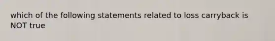 which of the following statements related to loss carryback is NOT true