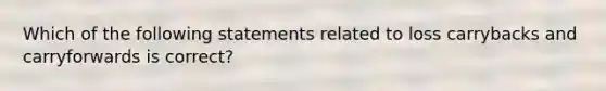 Which of the following statements related to loss carrybacks and carryforwards is correct?