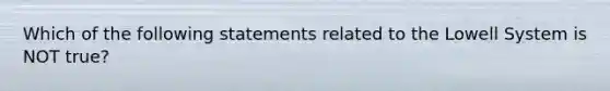 Which of the following statements related to the Lowell System is NOT true?