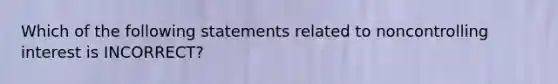 Which of the following statements related to noncontrolling interest is INCORRECT?