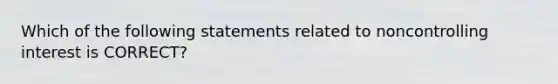 Which of the following statements related to noncontrolling interest is CORRECT?