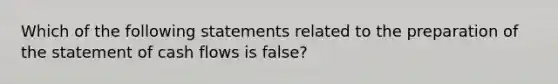 Which of the following statements related to the preparation of the statement of cash flows is false?