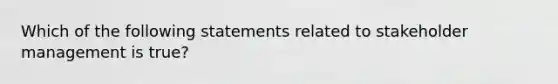 Which of the following statements related to stakeholder management is true?