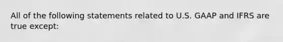 All of the following statements related to U.S. GAAP and IFRS are true except: