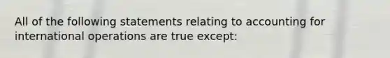 All of the following statements relating to accounting for international operations are true except: