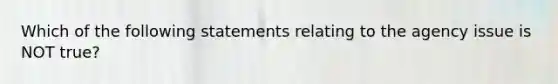 Which of the following statements relating to the agency issue is NOT true?