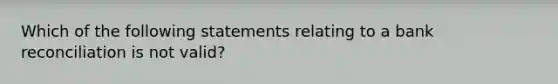 Which of the following statements relating to a bank reconciliation is not valid?