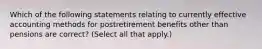 Which of the following statements relating to currently effective accounting methods for postretirement benefits other than pensions are correct? (Select all that apply.)