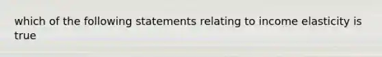 which of the following statements relating to income elasticity is true