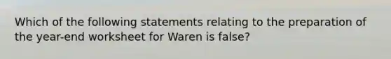 Which of the following statements relating to the preparation of the year-end worksheet for Waren is false?