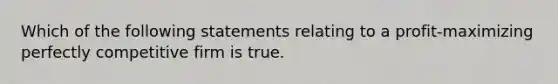 Which of the following statements relating to a profit-maximizing perfectly competitive firm is true.