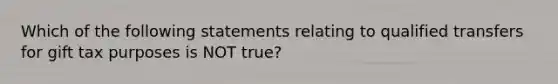 Which of the following statements relating to qualified transfers for gift tax purposes is NOT true?