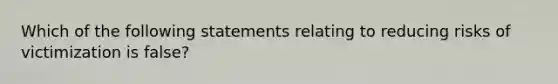 Which of the following statements relating to reducing risks of victimization is false?