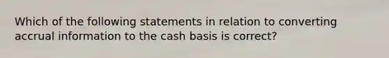 Which of the following statements in relation to converting accrual information to the cash basis is correct?