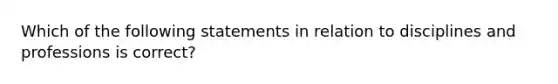 Which of the following statements in relation to disciplines and professions is correct?