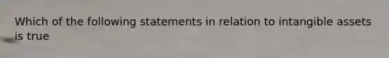 Which of the following statements in relation to <a href='https://www.questionai.com/knowledge/kfaeAOzavC-intangible-assets' class='anchor-knowledge'>intangible assets</a> is true