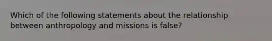 Which of the following statements about the relationship between anthropology and missions is false?