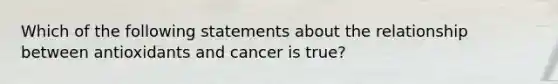 Which of the following statements about the relationship between antioxidants and cancer is true?