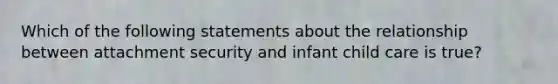 Which of the following statements about the relationship between attachment security and infant child care is true?