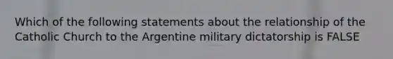 Which of the following statements about the relationship of the Catholic Church to the Argentine military dictatorship is FALSE