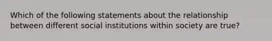 Which of the following statements about the relationship between different social institutions within society are true?