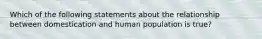 Which of the following statements about the relationship between domestication and human population is true?