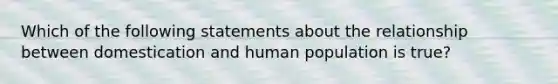 Which of the following statements about the relationship between domestication and human population is true?