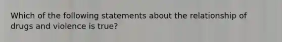 Which of the following statements about the relationship of drugs and violence is true?