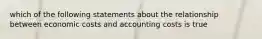 which of the following statements about the relationship between economic costs and accounting costs is true