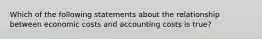 Which of the following statements about the relationship between economic costs and accounting costs is true?