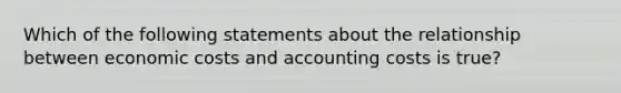 Which of the following statements about the relationship between economic costs and accounting costs is true?