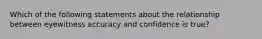 Which of the following statements about the relationship between eyewitness accuracy and confidence is true?