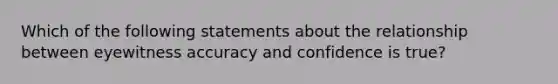 Which of the following statements about the relationship between eyewitness accuracy and confidence is true?