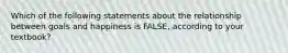 Which of the following statements about the relationship between goals and happiness is FALSE, according to your textbook?