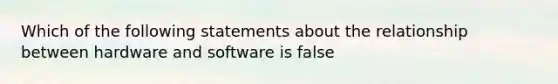 Which of the following statements about the relationship between hardware and software is false