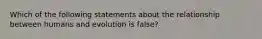 Which of the following statements about the relationship between humans and evolution is false?