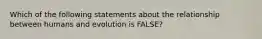 Which of the following statements about the relationship between humans and evolution is FALSE?