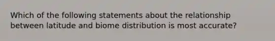 Which of the following statements about the relationship between latitude and biome distribution is most accurate?