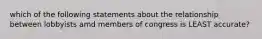 which of the following statements about the relationship between lobbyists amd members of congress is LEAST accurate?