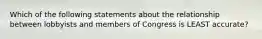 Which of the following statements about the relationship between lobbyists and members of Congress is LEAST accurate?