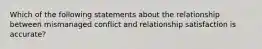 Which of the following statements about the relationship between mismanaged conflict and relationship satisfaction is accurate?