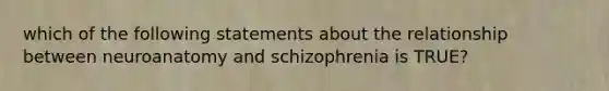 which of the following statements about the relationship between neuroanatomy and schizophrenia is TRUE?