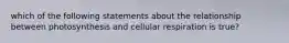 which of the following statements about the relationship between photosynthesis and cellular respiration is true?